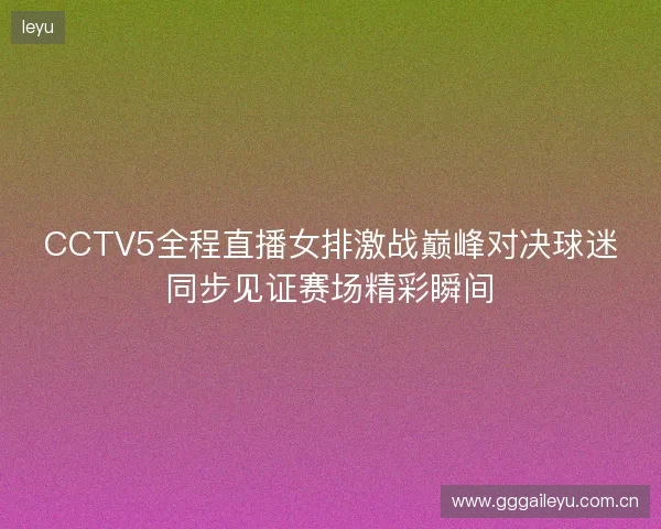 CCTV5全程直播女排激战巅峰对决球迷同步见证赛场精彩瞬间